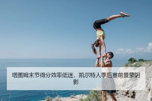 塔图姆末节得分效率低迷，凯尔特人季后赛前景蒙阴影